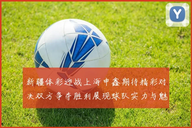 新疆体彩迎战上海申鑫期待精彩对决双方争夺胜利展现球队实力与魅力
