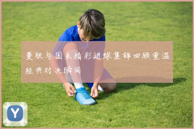 曼联与国米精彩进球集锦回顾重温经典对决瞬间