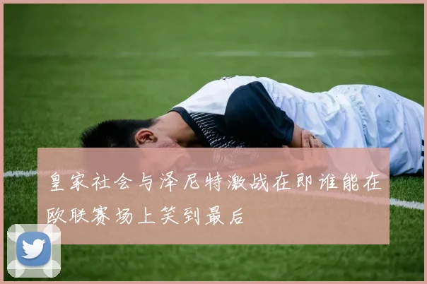 皇家社会与泽尼特激战在即谁能在欧联赛场上笑到最后