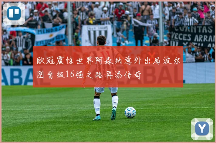 欧冠震惊世界阿森纳意外出局波尔图晋级16强之路再添传奇