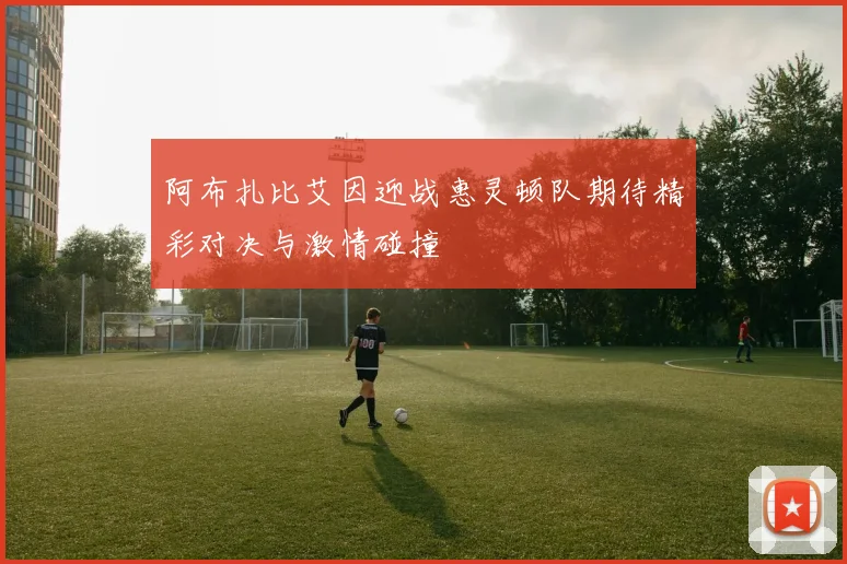 阿布扎比艾因迎战惠灵顿队期待精彩对决与激情碰撞
