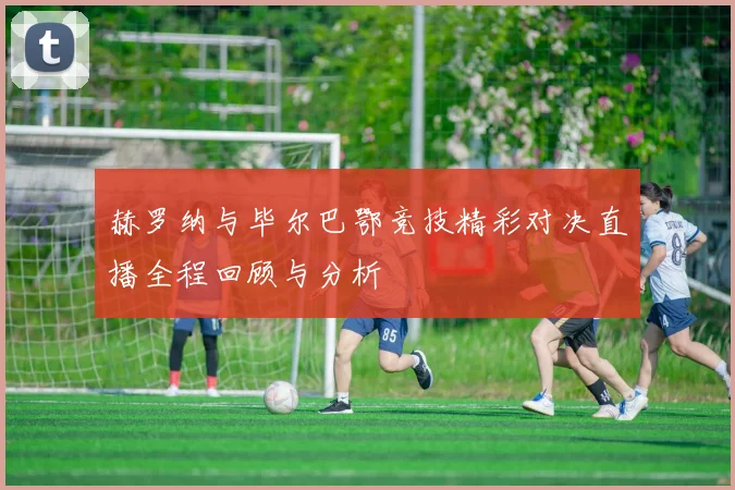 赫罗纳与毕尔巴鄂竞技精彩对决直播全程回顾与分析