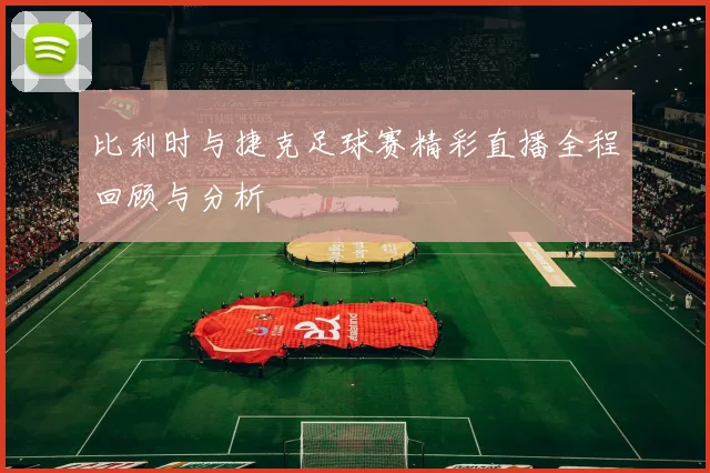比利时与捷克足球赛精彩直播全程回顾与分析