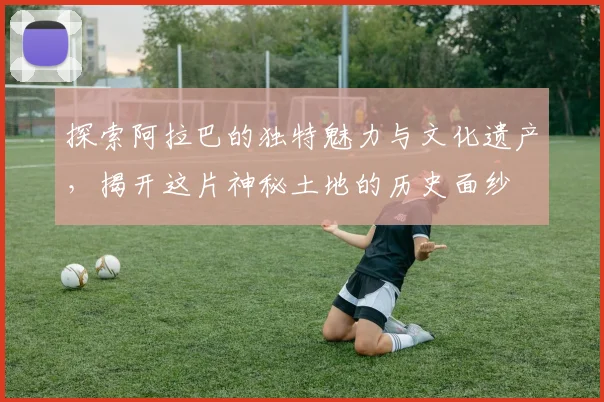 探索阿拉巴的独特魅力与文化遗产，揭开这片神秘土地的历史面纱
