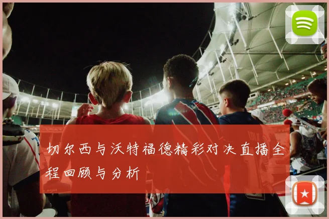 切尔西与沃特福德精彩对决直播全程回顾与分析