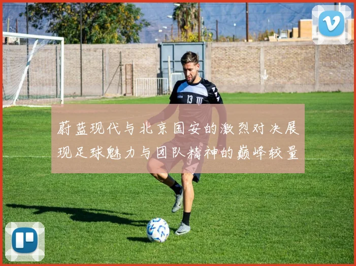 蔚蓝现代与北京国安的激烈对决展现足球魅力与团队精神的巅峰较量