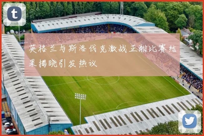 英格兰与斯洛伐克激战正酣比赛结果揭晓引发热议