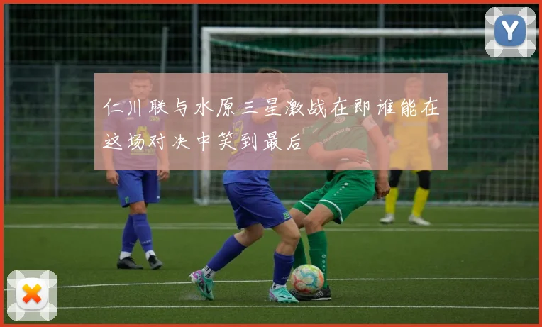 仁川联与水原三星激战在即谁能在这场对决中笑到最后