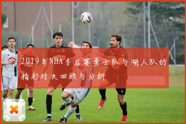 2019年NBA季后赛勇士队与湖人队的精彩对决回顾与分析