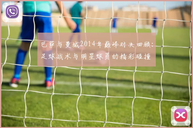 巴萨与曼城2014年巅峰对决回顾：足球战术与明星球员的精彩碰撞