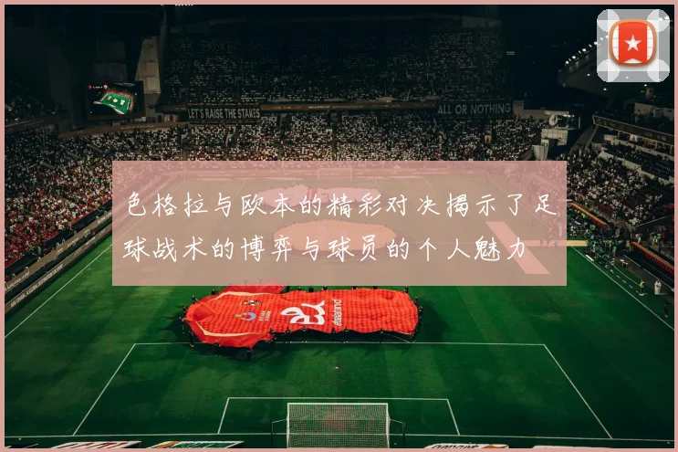色格拉与欧本的精彩对决揭示了足球战术的博弈与球员的个人魅力