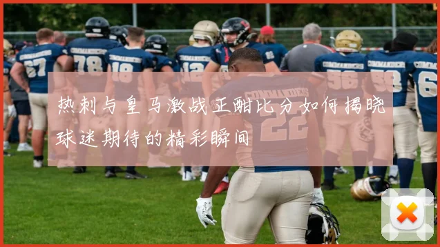 热刺与皇马激战正酣比分如何揭晓球迷期待的精彩瞬间
