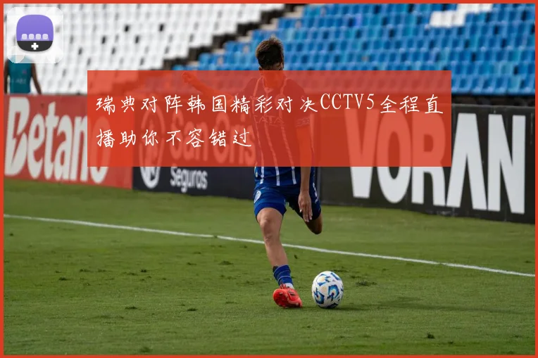 瑞典对阵韩国精彩对决CCTV5全程直播助你不容错过