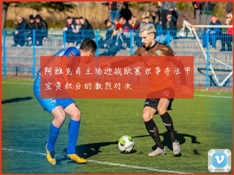 阿雅克肖主场迎战欧塞尔争夺法甲宝贵积分的激烈对决