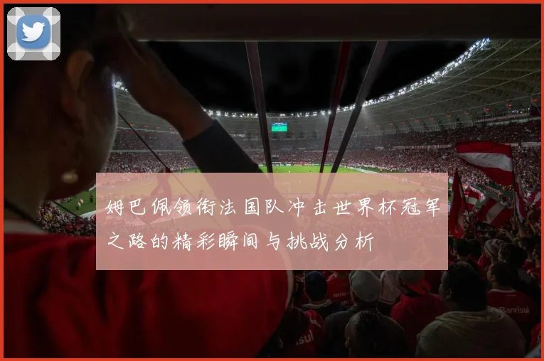 姆巴佩领衔法国队冲击世界杯冠军之路的精彩瞬间与挑战分析