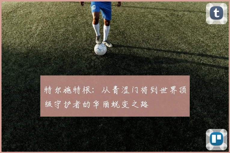 特尔施特根：从青涩门将到世界顶级守护者的华丽蜕变之路
