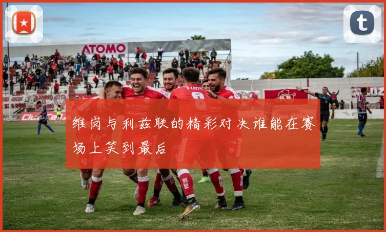 维岗与利兹联的精彩对决谁能在赛场上笑到最后