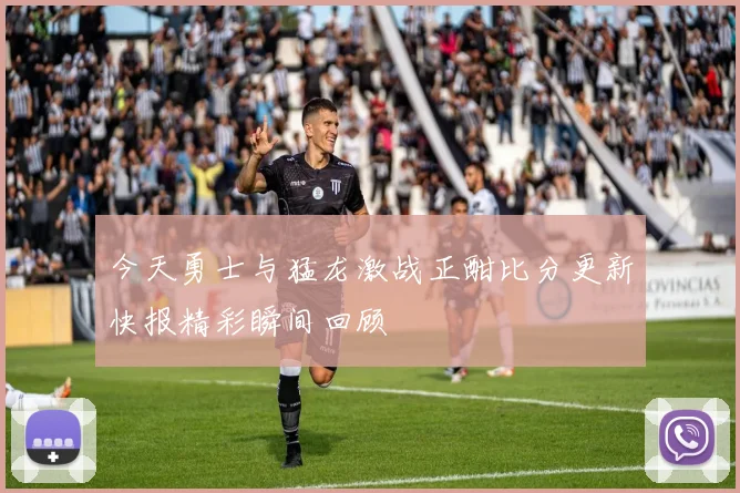 今天勇士与猛龙激战正酣比分更新快报精彩瞬间回顾