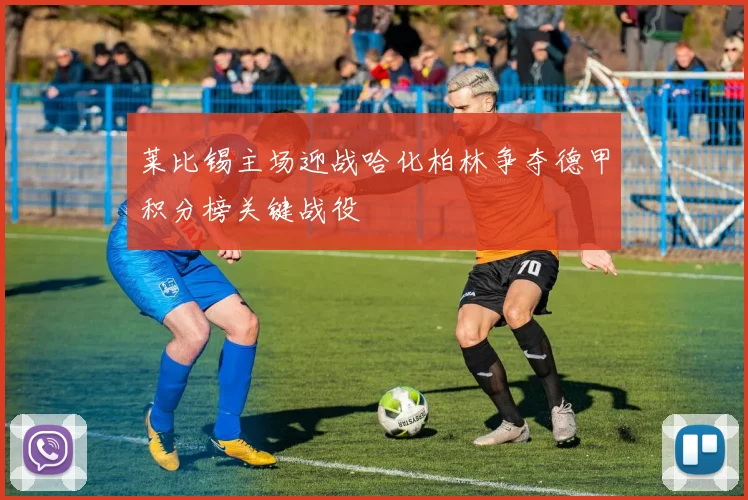 莱比锡主场迎战哈化柏林争夺德甲积分榜关键战役