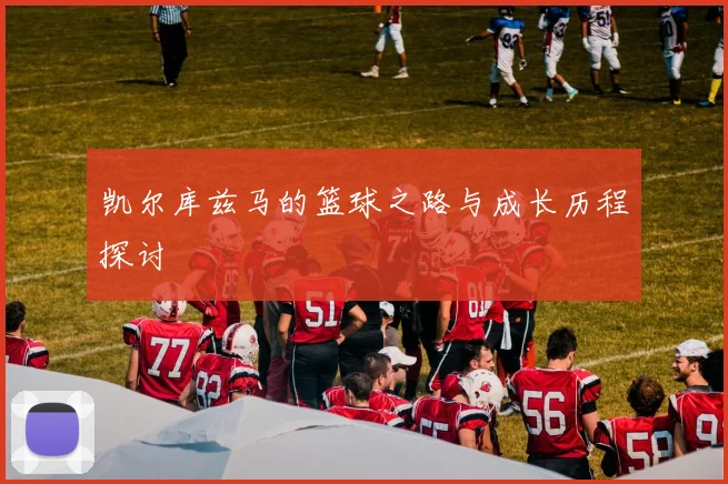 凯尔库兹马的篮球之路与成长历程探讨