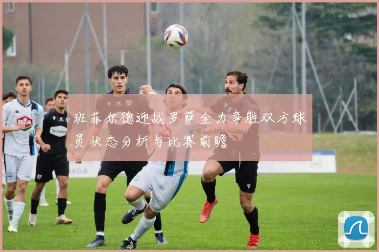 班菲尔德迎战罗萨全力争胜双方球员状态分析与比赛前瞻