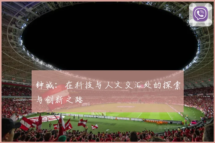 钟诚：在科技与人文交汇处的探索与创新之路