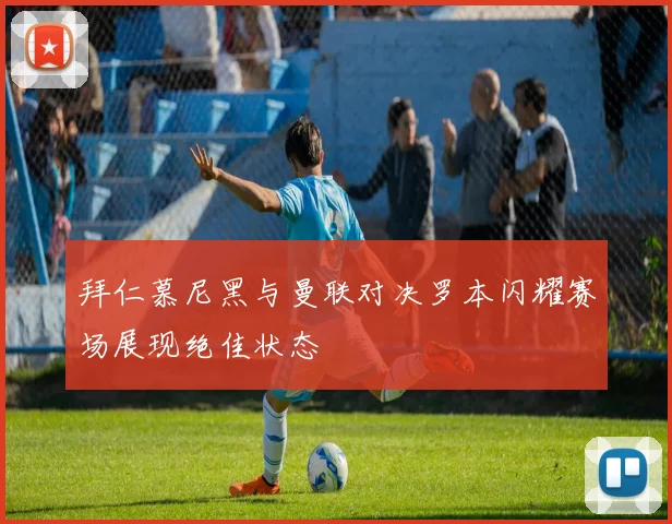 拜仁慕尼黑与曼联对决罗本闪耀赛场展现绝佳状态