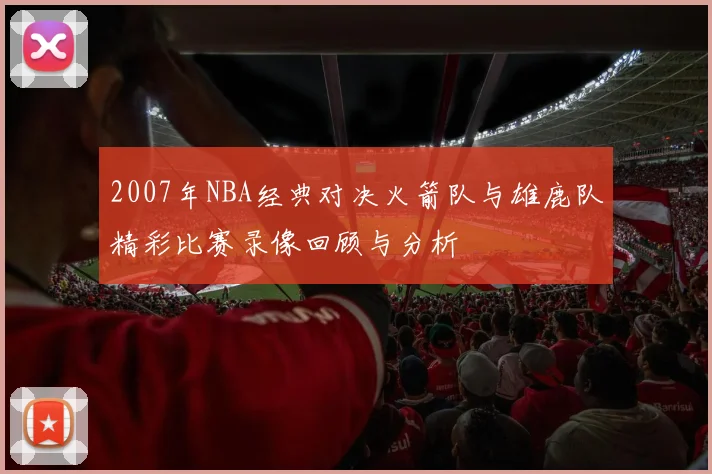 2007年NBA经典对决火箭队与雄鹿队精彩比赛录像回顾与分析