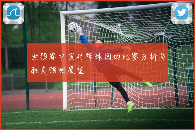 世预赛中国对阵韩国的比赛分析与胜负预测展望