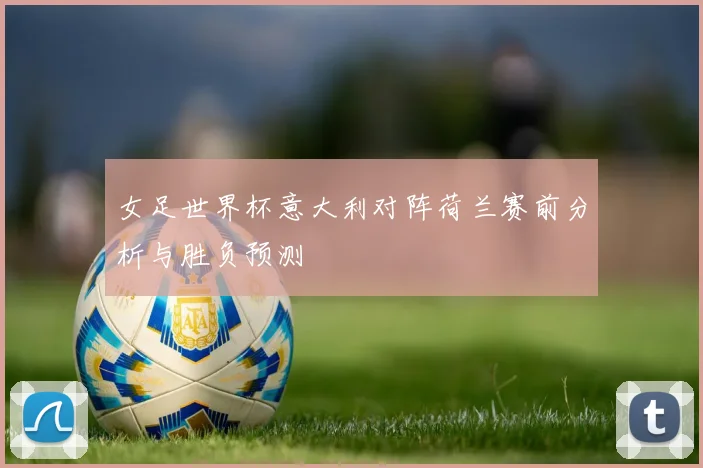 女足世界杯意大利对阵荷兰赛前分析与胜负预测