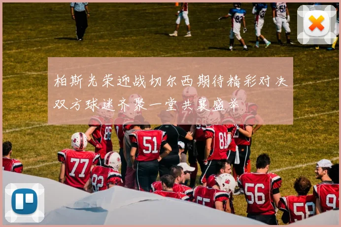 柏斯光荣迎战切尔西期待精彩对决双方球迷齐聚一堂共襄盛举