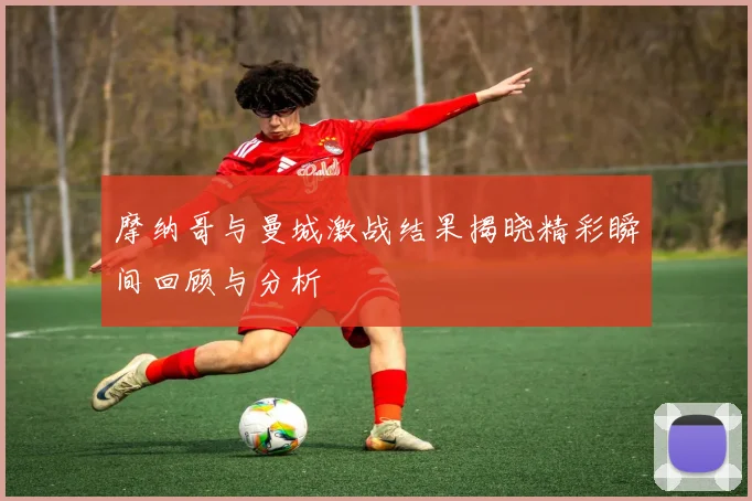 摩纳哥与曼城激战结果揭晓精彩瞬间回顾与分析