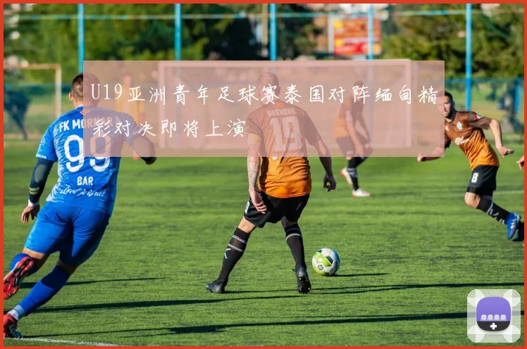U19亚洲青年足球赛泰国对阵缅甸精彩对决即将上演