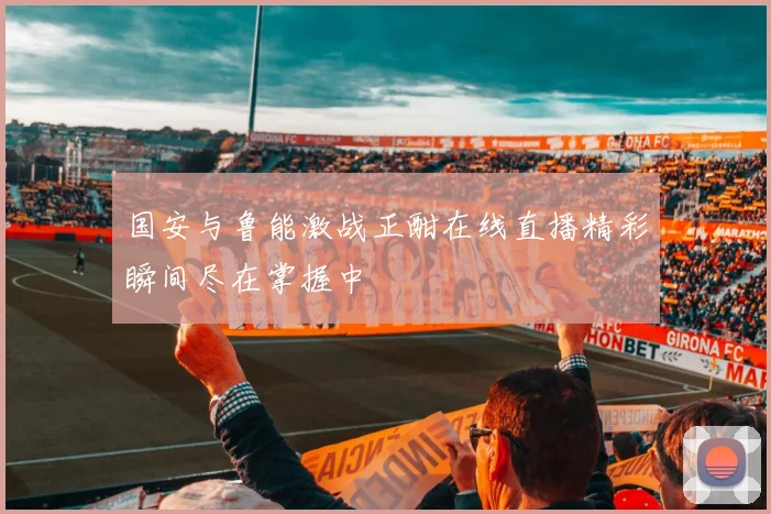 国安与鲁能激战正酣在线直播精彩瞬间尽在掌握中