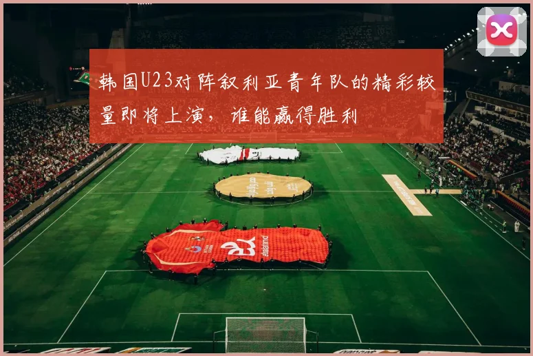 韩国U23对阵叙利亚青年队的精彩较量即将上演，谁能赢得胜利