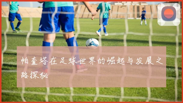 帕奎塔在足球世界的崛起与发展之路探秘