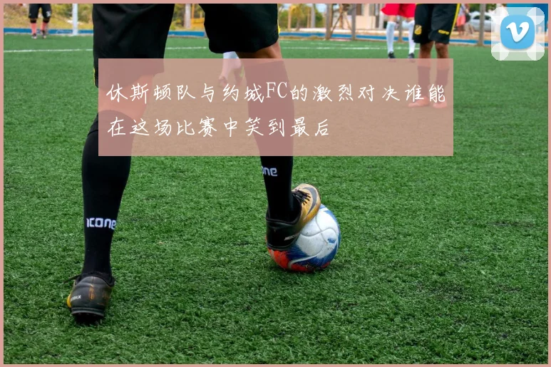 休斯顿队与约城FC的激烈对决谁能在这场比赛中笑到最后