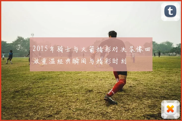 2015年骑士与火箭精彩对决录像回放重温经典瞬间与精彩时刻