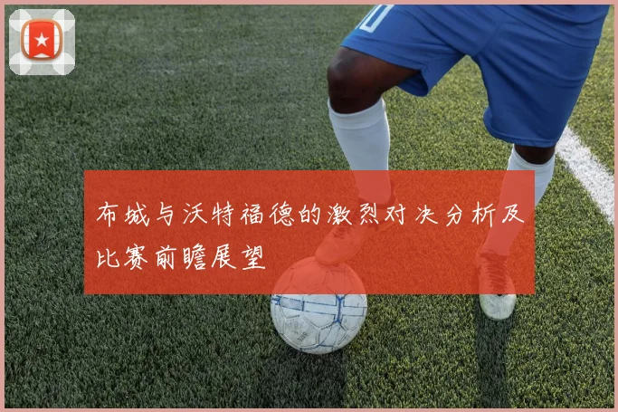 布城与沃特福德的激烈对决分析及比赛前瞻展望