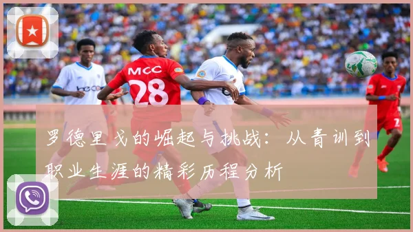 罗德里戈的崛起与挑战：从青训到职业生涯的精彩历程分析