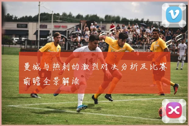 曼城与热刺的激烈对决分析及比赛前瞻全景解读
