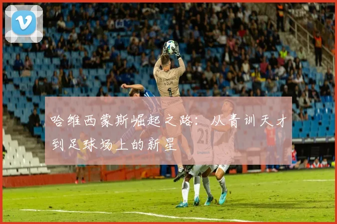 哈维西蒙斯崛起之路：从青训天才到足球场上的新星