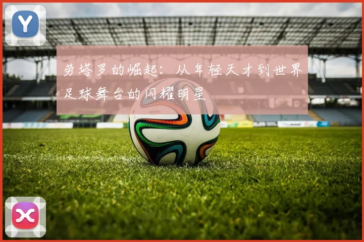 劳塔罗的崛起：从年轻天才到世界足球舞台的闪耀明星