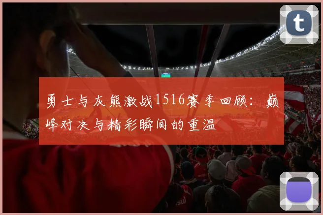 勇士与灰熊激战1516赛季回顾：巅峰对决与精彩瞬间的重温