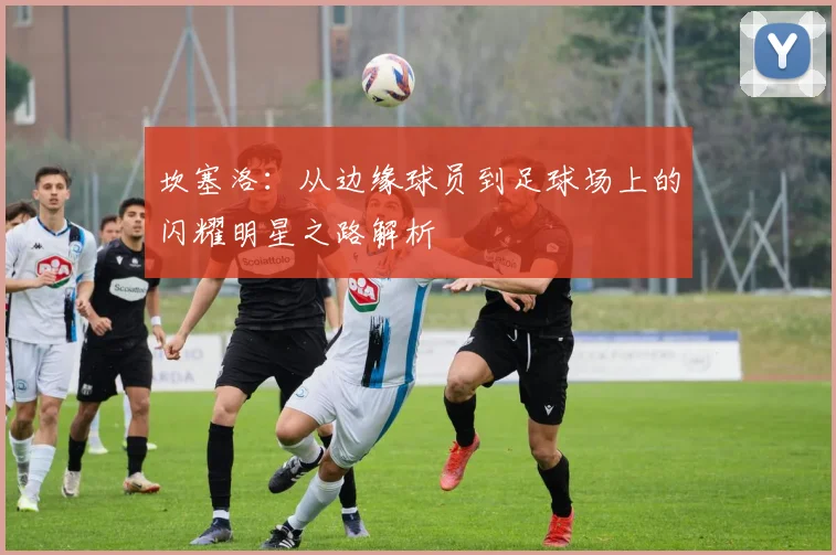 坎塞洛：从边缘球员到足球场上的闪耀明星之路解析